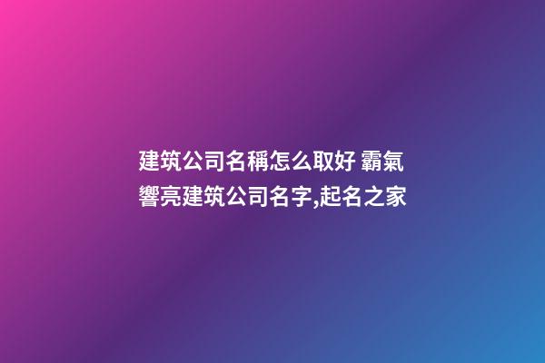 建筑公司名稱怎么取好 霸氣響亮建筑公司名字,起名之家-第1張-公司起名-玄機(jī)派
